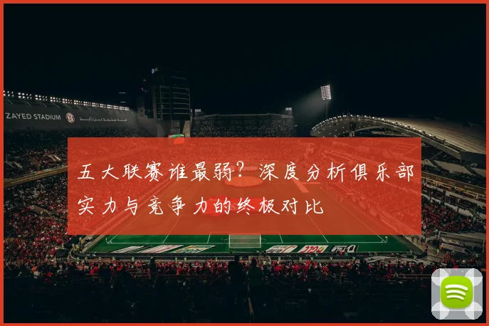 五大联赛谁最弱?深度分析俱乐部实力与竞争力的终极对比