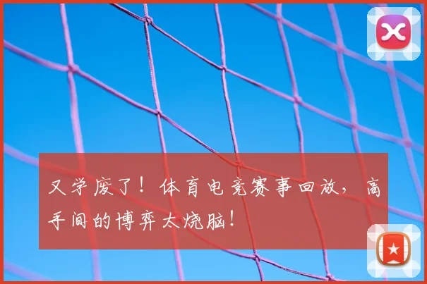 又学废了！体育电竞赛事回放，高手间的博弈太烧脑！