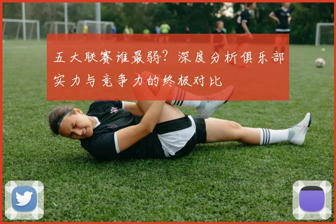 五大联赛谁最弱?深度分析俱乐部实力与竞争力的终极对比