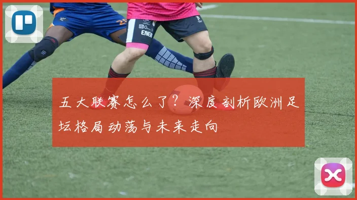 五大联赛怎么了？深度剖析欧洲足坛格局动荡与未来走向