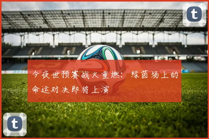 今夜世预赛战火重燃：绿茵场上的命运对决即将上演