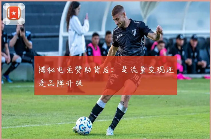揭秘电竞赞助背后:是流量变现还是品牌升级