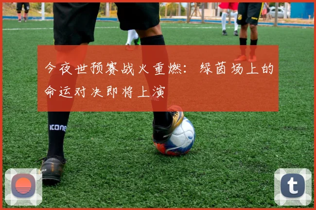 今夜世预赛战火重燃：绿茵场上的命运对决即将上演