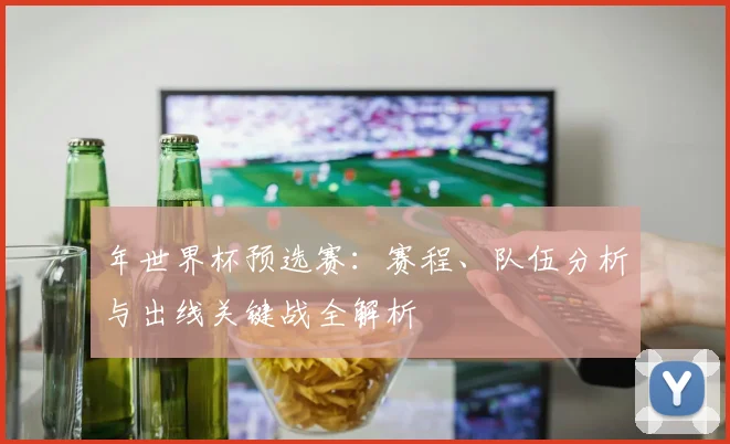 年世界杯预选赛:赛程、队伍分析与出线关键战全解析