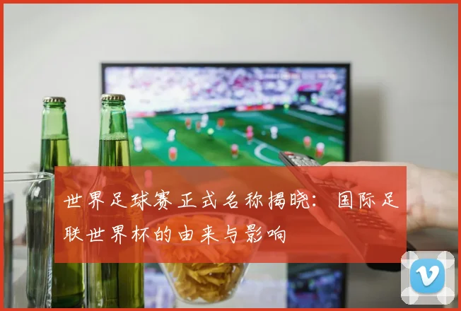 世界足球赛正式名称揭晓：国际足联世界杯的由来与影响