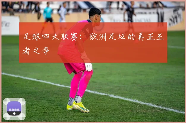 足球四大联赛：欧洲足坛的真正王者之争