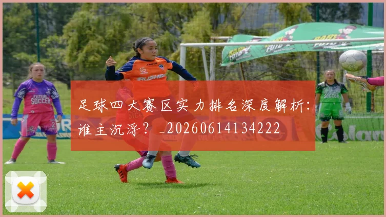 足球四大赛区实力排名深度解析:谁主沉浮?_20260614134222