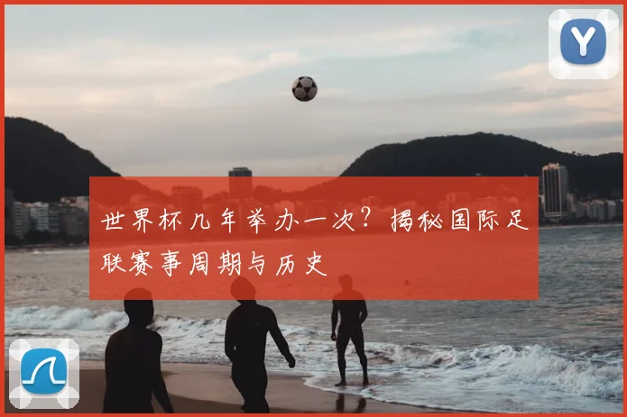 世界杯几年举办一次?揭秘国际足联赛事周期与历史