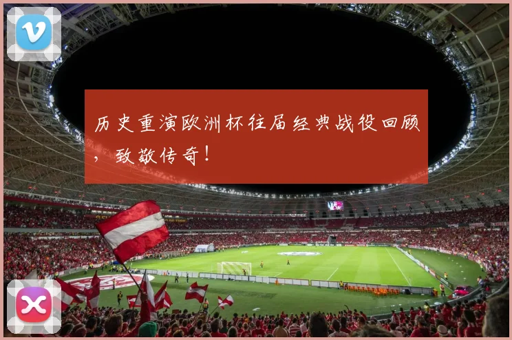 历史重演欧洲杯往届经典战役回顾，致敬传奇！
