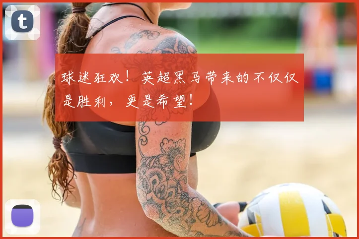 球迷狂欢!英超黑马带来的不仅仅是胜利,更是希望!