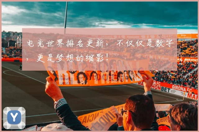 电竞世界排名更新,不仅仅是数字,更是梦想的缩影!
