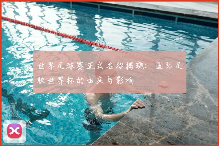 世界足球赛正式名称揭晓：国际足联世界杯的由来与影响