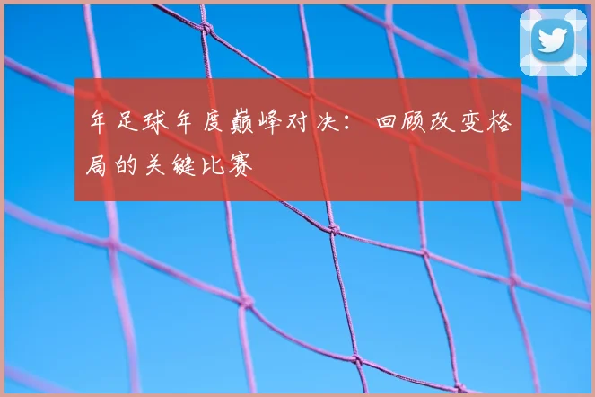 年足球年度巅峰对决:回顾改变格局的关键比赛
