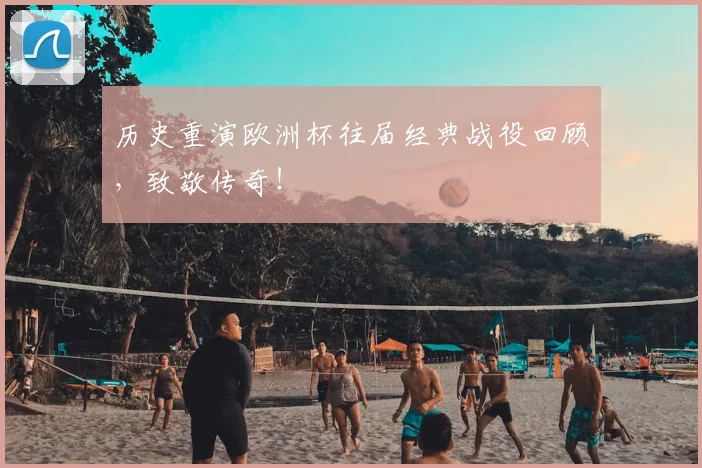 历史重演欧洲杯往届经典战役回顾，致敬传奇！