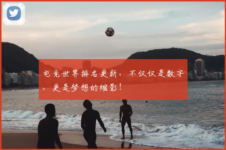 电竞世界排名更新，不仅仅是数字，更是梦想的缩影！
