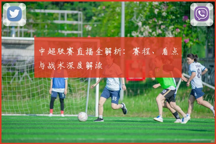 中超联赛直播全解析：赛程、看点与战术深度解读