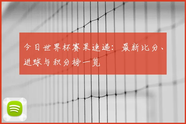 今日世界杯赛果速递:最新比分、进球与积分榜一览