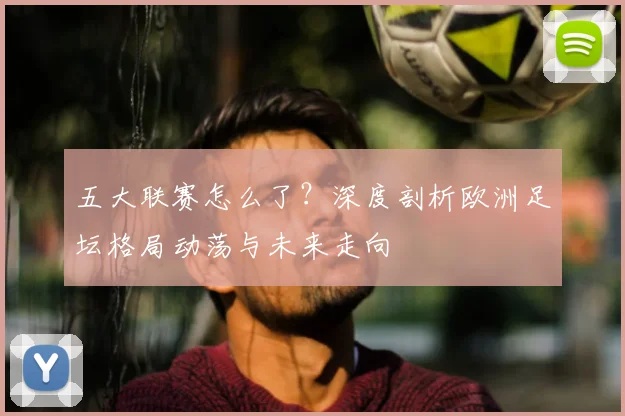 五大联赛怎么了?深度剖析欧洲足坛格局动荡与未来走向